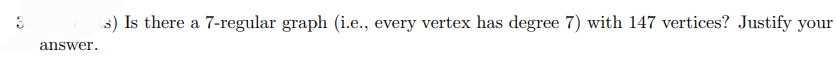 answer.
s) Is there a 7-regular graph (i.e., every vertex has degree 7) with 147 vertices? Justify your