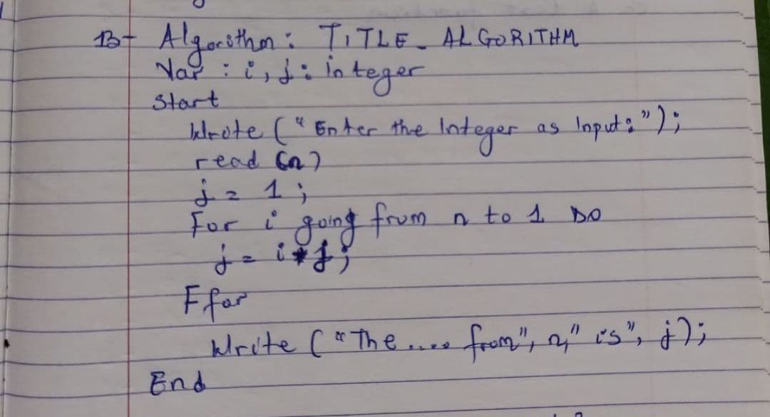 B3- Algorithor: TITLE ALGORITHM
Var: i, j: integer
Start
krote ("Enter the Integer
read (n)
j z 1 ;
For i going from
je i j j
Ffor
krite ("The .... from", n," is", ji
End
as Input: ");
In to 1 DO