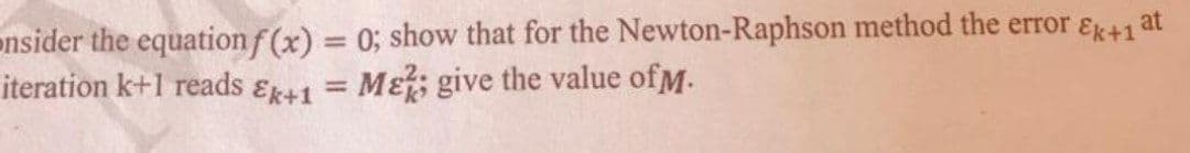 onsider the equation f(x) = 0; show that for the Newton-Raphson method the error Ek+1
at
iteration k+1 reads Ek+1 = Mek; give the value of.