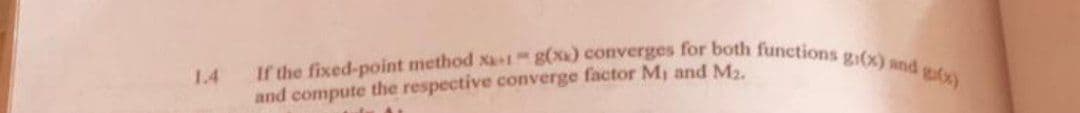 1.4
If the fixed-point method xx+1 g(x) converges for both functions g(x) and g(x)
and compute the respective converge factor Mi and M₂.