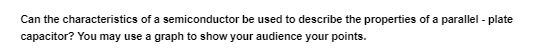 Can the characteristics of a semiconductor be used to describe the properties of a parallel - plate
capacitor? You may use a graph to show your audience your points.