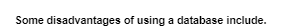 Some disadvantages of using a database include.