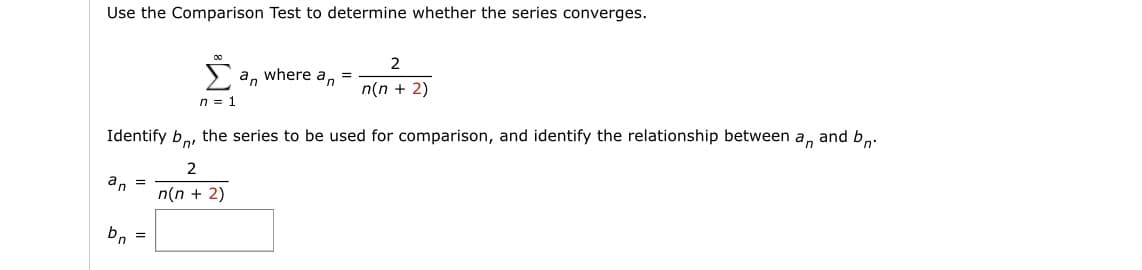 Use the Comparison Test to determine whether the series converges.
an =
bn
n = 1
Identify b, the series to be used for comparison, and identify the relationship between
2
n(n + 2)
=
an where an =
2
n(n + 2)
an
and bn.