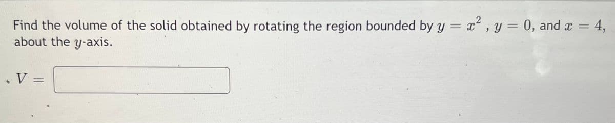 Find the volume of the solid obtained by rotating the region bounded by y = x² , y = 0, and a = 4,
about the y-axis.
%3D
•V =
%3D
