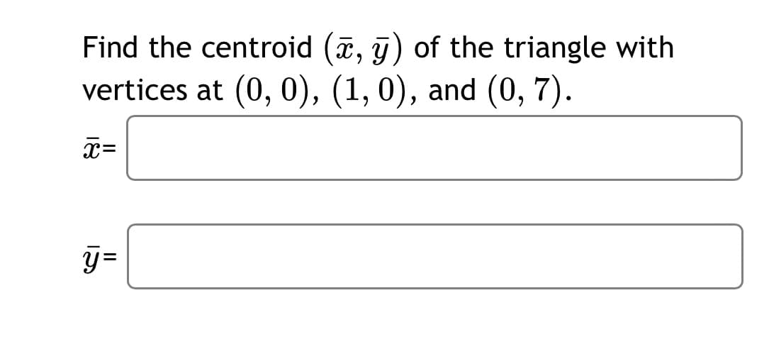 Find the centroid (a, ī) of the triangle with
vertices at (0, 0), (1, 0), and (0, 7).
x=
II
