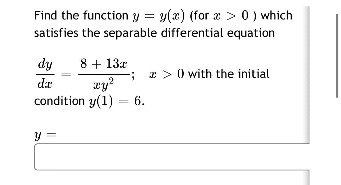 Find the function y = y(x) (for x > 0 ) which
satisfies the separable differential equation
dy
8 + 13x
x > 0 with the initial
dx
xy?
condition y(1) = 6.
Y =
