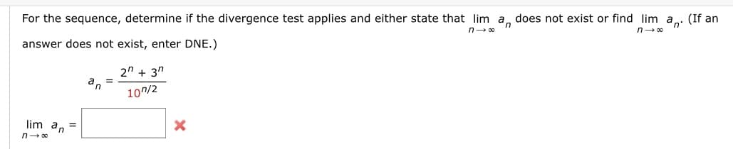 For the sequence, determine if the divergence test applies and either state that lim a does not exist or find lim a. (If an
n→ 00
n→∞
answer does not exist, enter DNE.)
lim an =
n→∞
an
=
2n + 3n
107/2
X