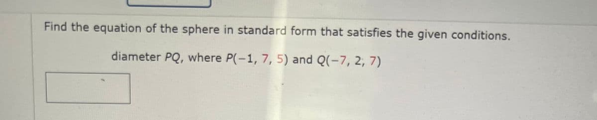 Find the equation of the sphere in standard form that satisfies the given conditions.
diameter PQ, where P(-1, 7, 5) and Q(-7, 2, 7)