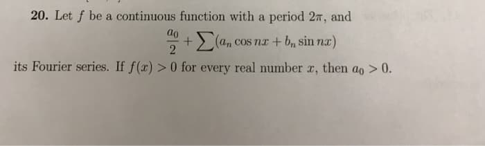 20. Let f be a continuous function with a period 27, and
ao
Σ(an cos nx + bn sin nx)
2
its Fourier series. If f(x) > 0 for every real number x, then ao > 0.