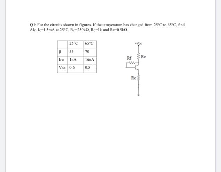 QI: For the circuits shown in figures. If the temperature has changed from 25°C to 65C, find
Alc. Ie-1.5mA at 25°C, Rr-250k2, Re-1k and Re-0.5k2.
25°C
65°C
•Voc
55
70
Rf
Rc
Ico
InA
16nA
VBE 0.6
0.5
Re
