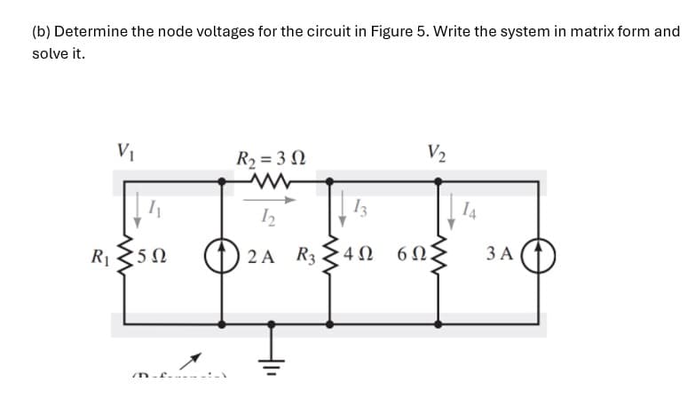 (b) Determine the node voltages for the circuit in Figure 5. Write the system in matrix form and
solve it.
V₁
R₂ = 32
V₂
w
13
12
14
R₁
50
2A R3
• 4 Ω
60.
3 A