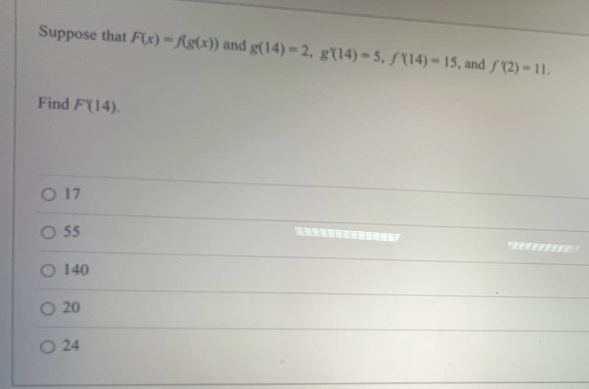 Suppose that F(x) = f(g(x)) and g(14)-2, g(14)-5, f(14)-15, and f(2)=11.
Find F(14).
O 17
O 55
O 140
20
O 24