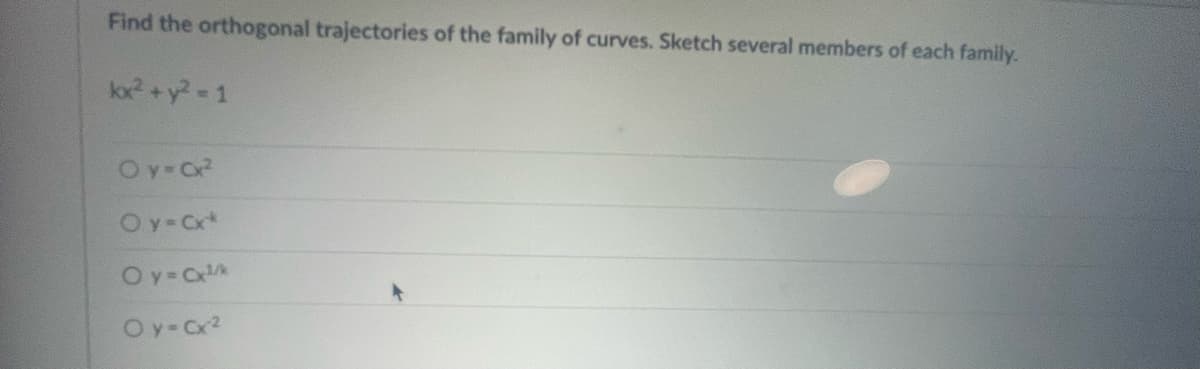 Find the orthogonal trajectories of the family of curves. Sketch several members of each family.
kx² + y² = 1
Oy=Cx²
Oy=cx*
Oy=cx¹/k
Oy=Cx²