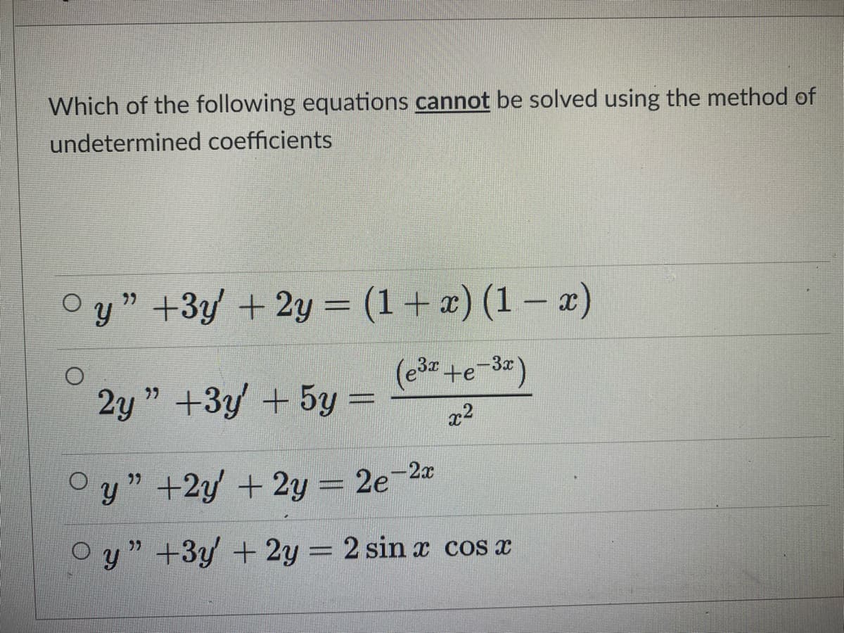 Which of the following equations cannot be solved using the method of
undetermined coefficients
y" +3y + 2y = (1+ x) (1 – x)
%3D
|
(e3 +e-3")
2y " +3y +5y =
x2
y" +2y + 2y = 2e-2a
O y" +3y + 2y = 2 sin x cos x
יי
