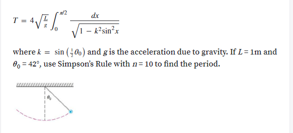 /2
dx
T = 4,
VI - k-sin?x
where k = sin (0o) and gis the acceleration due to gravity. If L= 1m and
8, = 42°, use Simpson's Rule with n= 10 to find the period.
