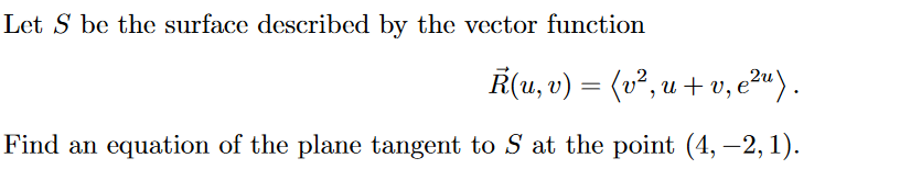 Let S be the surface described by the vector function
Ř(u, v) = (v², u + v, eu).
Find an equation of the plane tangent to S at the point (4, -2, 1).
