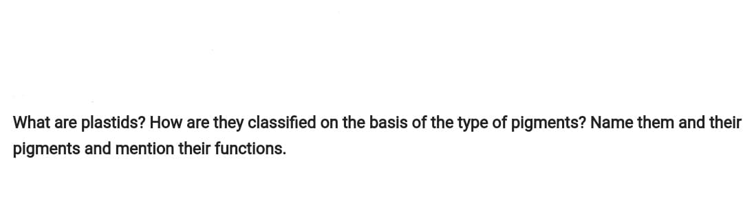 What are plastids? How are they classified on the basis of the type of pigments? Name them and their
pigments and mention their functions.
