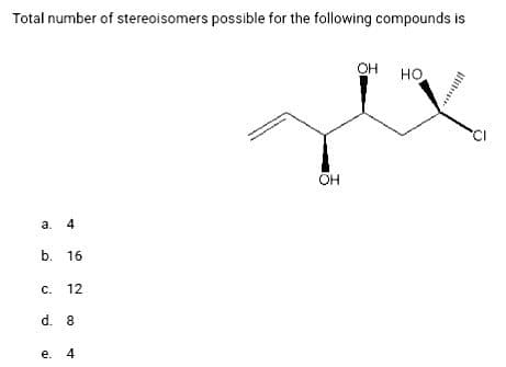 Total number of stereoisomers possible for the following compounds is
а. 4
b. 16
с. 12
d. 8
е. 4
OH
OH HO
...
CI