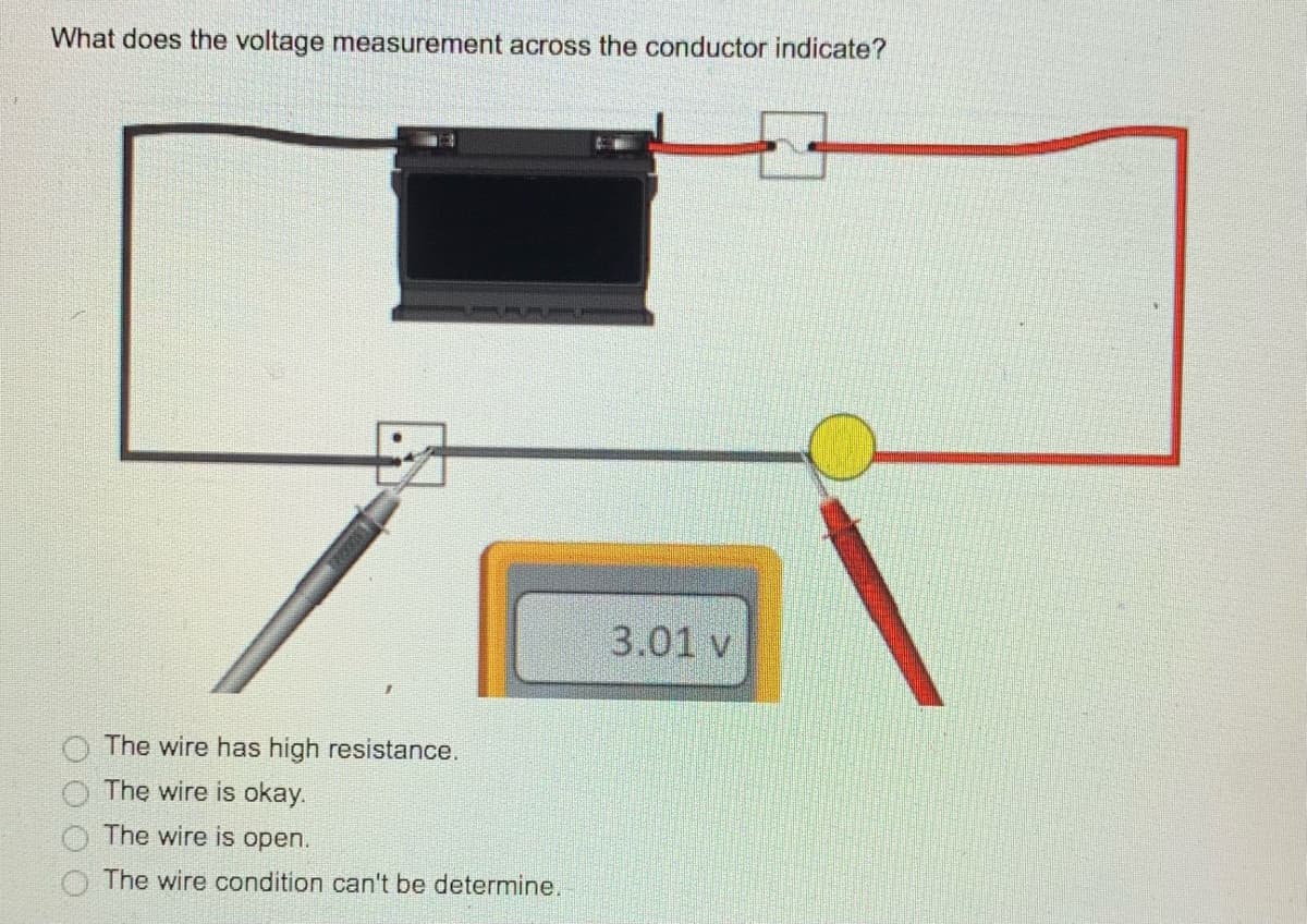 What does the voltage measurement across the conductor indicate?
HAL
3.01 v
The wire has high resistance.
The wire is okay.
The wire is open.
The wire condition can't be determine.
