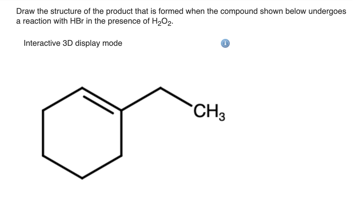 Draw the structure of the product that is formed when the compound shown below undergoes
a reaction with HBr in the presence of H2O2.
Interactive 3D display mode
CH3
