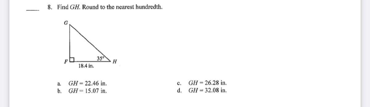 8. Find GH. Round to the nearest hundredth.
G
35
H
F
18.4 in.
GH = 22.46 in.
GH = 26.28 in.
d. GH = 32.08 in.
a.
с.
b.
GH= 15.07 in.
