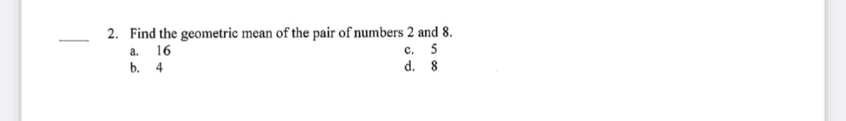 2. Find the geometric mean of the pair of numbers 2 and 8.
a. 16
b.
с. 5
d. 8
4
