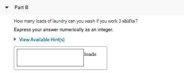 Part B
How many loads of laundry can you wash if you work 3 shifts?
Express your answer numerically as an integer.
> View Available Hint(s)
loads
