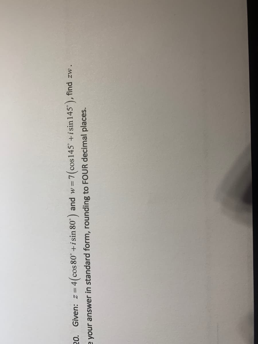 20.
Given: z=4(cos 80° +isin 80°) and w=1
7(cos 145° +i sin145°), find zw.
e your answer in standard form, rounding to FOUR decimal places.
