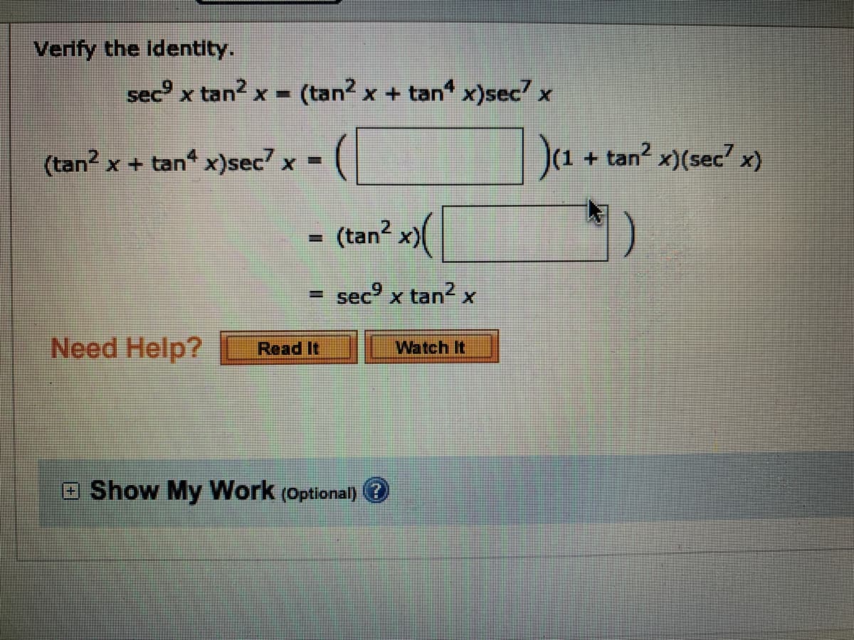 Verify the identity.
sec x tan? x = (tan2 x + tan x)sec7 x
%3D
(tan? x + tan x)sec x =
(1 + tan? x)(sec? x)
(tan² x)(
sec x tan2 x
%3D
Need Help?
Read It
Watch It
Show My Work (Optional)
