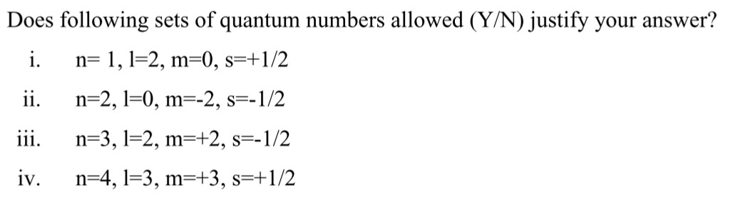 Does following sets of quantum numbers allowed (Y/N) justify your answer?
i.
n= 1, l=2, m=0, s=+1/2
ii.
n=2, l=0, m=-2, s=-1/2
iii.
n=3, l=2, m=+2, s=-1/2
iv.
n=4, l=3, m=+3, s=+1/2
