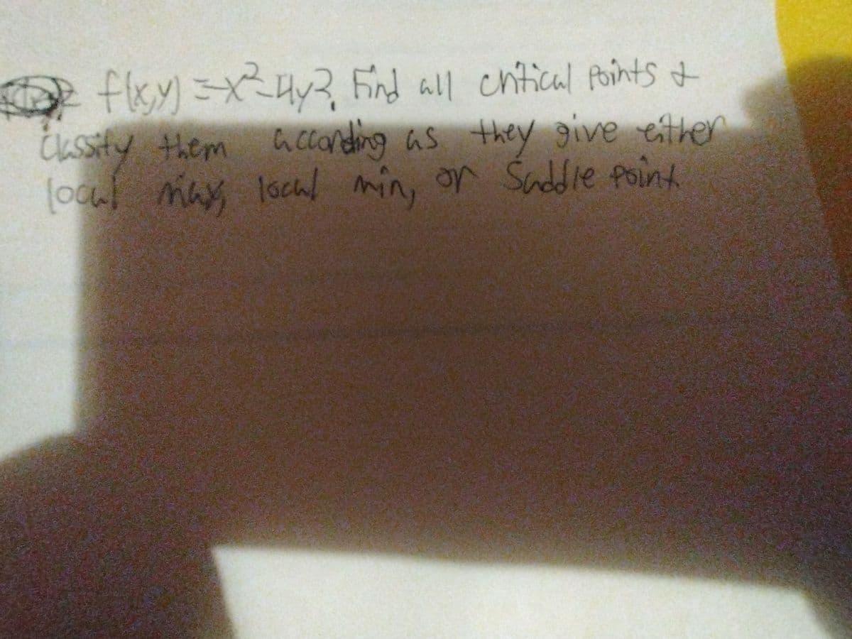 e fley) =x4y3 Find all chtical foints of
eithe
Cassity them aclonding as they give eitler
[ocul may lochl min, or Saddle Point
theyve
accondir
