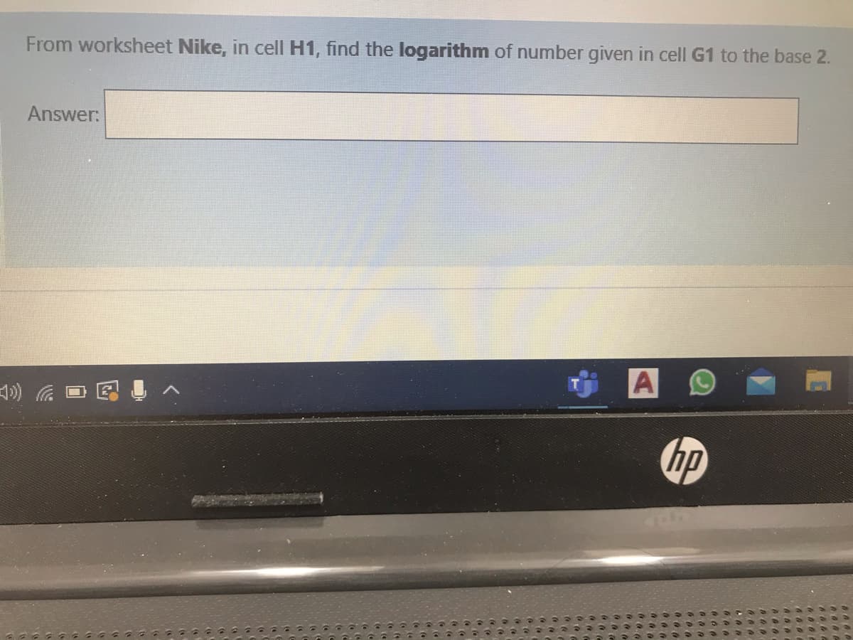 From worksheet Nike, in cell H1, find the logarithm of number given in cell G1 to the base 2.
Answer:
1)
A 9
hp
