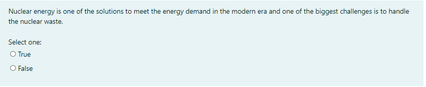 Nuclear energy is one of the solutions to meet the energy demand in the modern era and one of the biggest challenges is to handle
the nuclear waste.
Select one:
O True
O False
