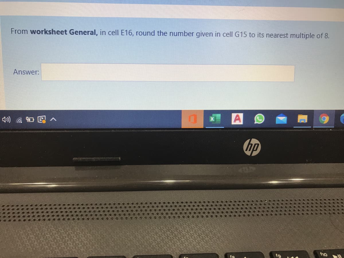 From worksheet General, in cell E16, round the number given in cell G15 to its nearest multiple of 8.
Answer:
hp
ho
