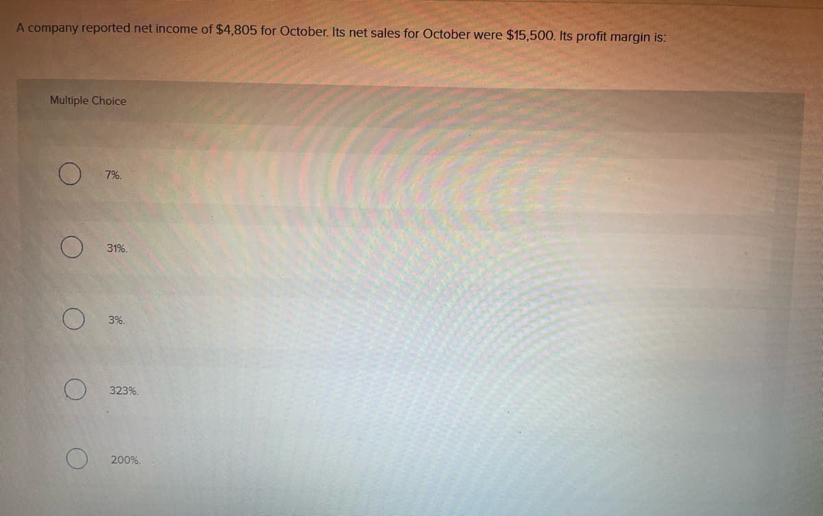 ### Profit Margin Calculation Exercise

A company reported net income of $4,805 for October. Its net sales for October were $15,500. Its profit margin is:

**Multiple Choice:**

- ⬜ 7%
- ⬜ 31%
- ⬜ 3%
- ⬜ 323%
- ⬜ 200%

#### Explanation:

In this exercise, we are looking to calculate the company's profit margin for October using the given financial information. Profit margin is calculated using the formula:

\[ \text{Profit Margin} = \left( \frac{\text{Net Income}}{\text{Net Sales}} \right) \times 100 \]

Given:
- Net Income = $4,805
- Net Sales = $15,500

Substitute these values into the formula:

\[ \text{Profit Margin} = \left( \frac{4,805}{15,500} \right) \times 100 \]

Simplify the fraction:

\[ \frac{4,805}{15,500} \approx 0.31065 \]

Convert to a percentage:

\[ 0.31065 \times 100 \approx 31.065\% \]

Based on this calculation, the answer to the multiple choice question is:

- ⬜ 7%
- ✅ 31%
- ⬜ 3%
- ⬜ 323%
- ⬜ 200%

This shows that the company's profit margin for October is approximately 31%.