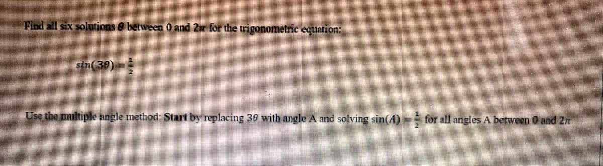 Find all six solutions between 0 and 27 for the trigonometric equation:
sin(30)=
Use the multiple angle method: Start by replacing 30 with angle A and solving sin(A) = for all angles A between 0 and 2n