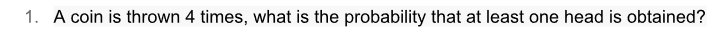 1. A coin is thrown 4 times, what is the probability that at least one head is obtained?
