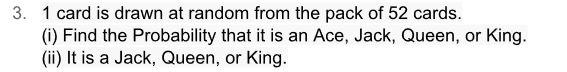 3. 1 card is drawn at random from the pack of 52 cards.
(i) Find the Probability that it is an Ace, Jack, Queen, or King.
(ii) It is a Jack, Queen, or King.
