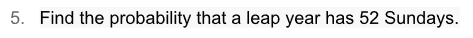 5. Find the probability that a leap year has 52 Sundays.
