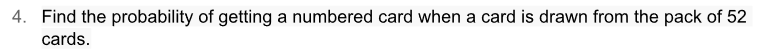 4. Find the probability of getting a numbered card when a card is drawn from the pack of 52
cards.
