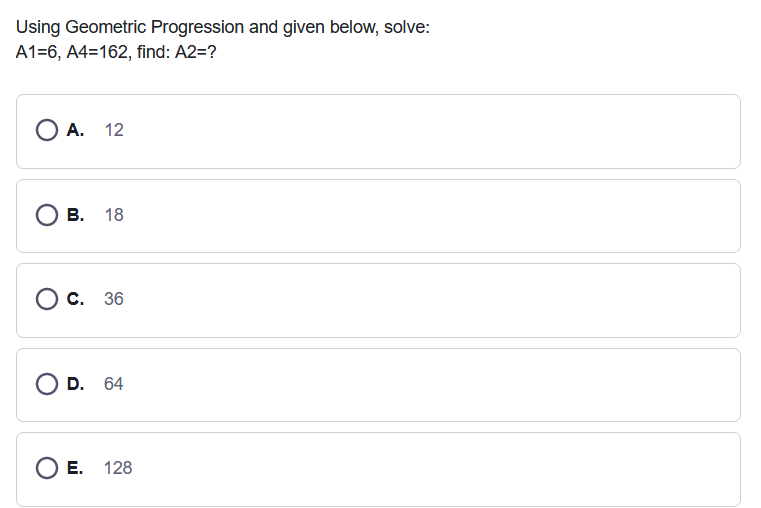 Using Geometric Progression and given below, solve:
A1=6, A4=162, find: A2=?
О А. 12
В. 18
С. 36
O D. 64
Е.
128
