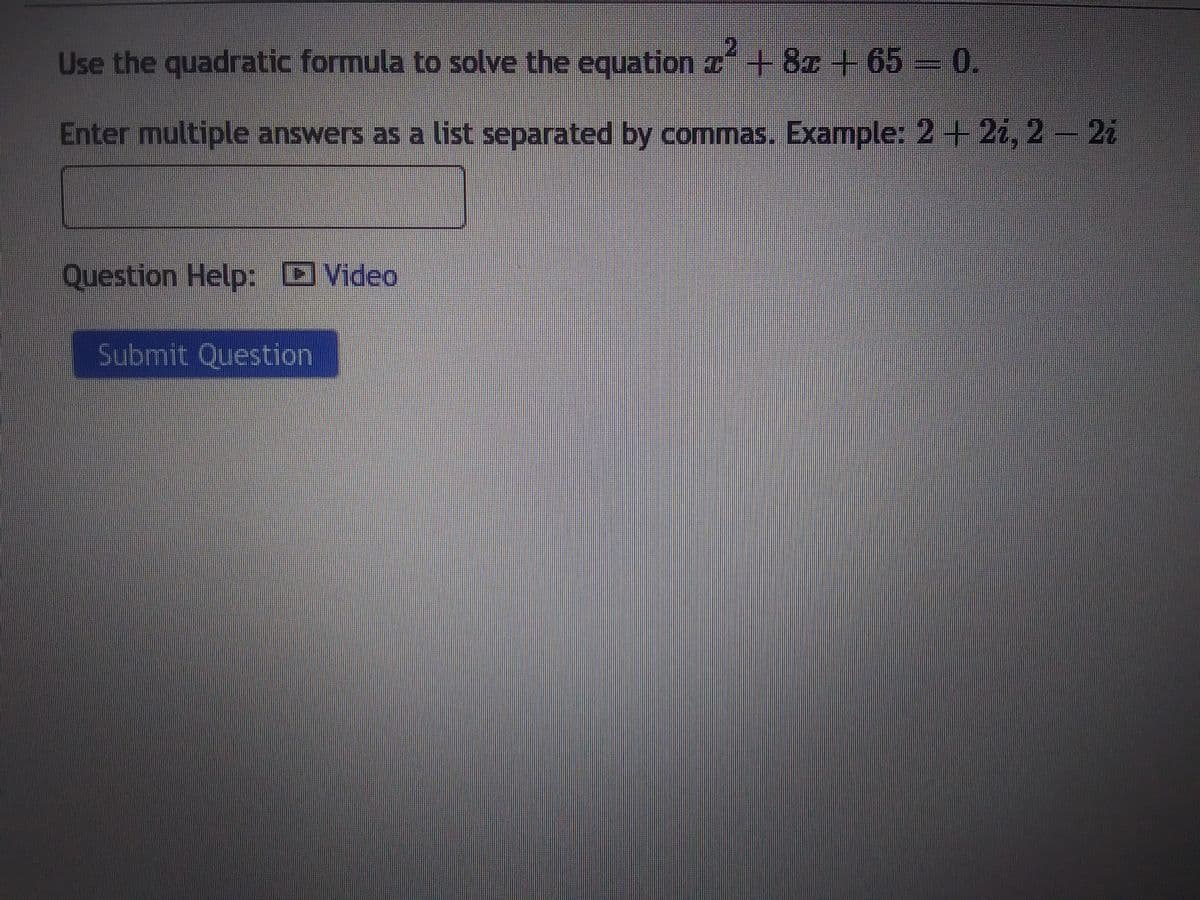 Use the quadratic formula to solve the equation z² +82 + 65 = 0.
Enter multiple answers as a list separated by commas. Example: 2+2i, 2 – 2i
Question Help: Video
Submit Question