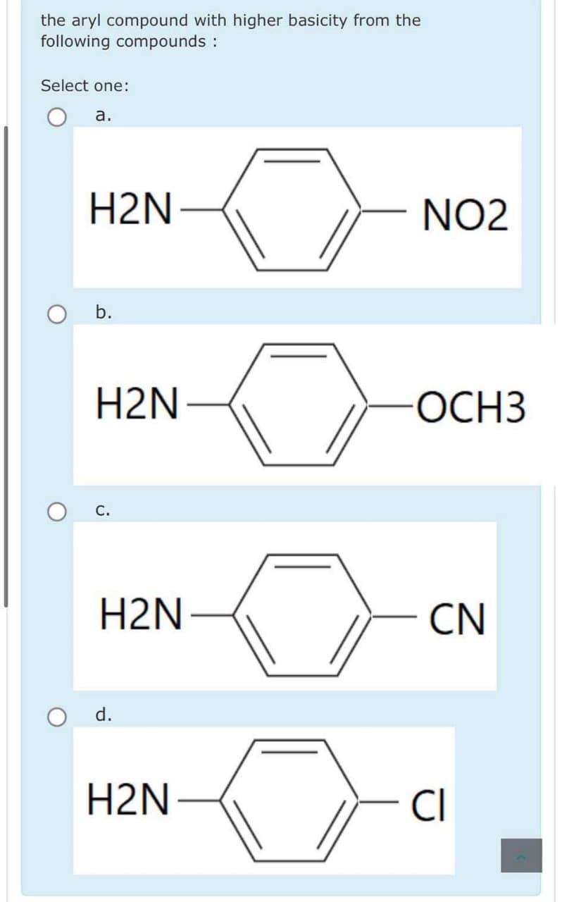 the aryl compound with higher basicity from the
following compounds :
Select one:
a.
H2N
O b.
H2N
H2N
d.
H2N
NO2
OCH3
CN
CI