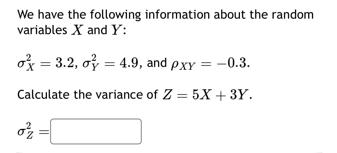 We have the following information about the random
variables X and Y:
o = 3.2, o = 4.9, and pxy = -0.3.
X
Calculate the variance of Z = 5X +3Y.
0²2