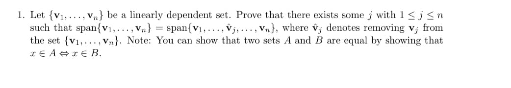 such that span{v₁,..., Vn} =
1. Let {V₁, Vn} be a linearly dependent set. Prove that there exists some j with 1 ≤j≤n
span{V₁,...,j,..., Vn}, where vj denotes removing v; from
the set {v₁,..., Vn}. Note: You can show that two sets A and B are equal by showing that
r€A+r€ B.