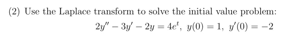 (2) Use the Laplace transform to solve the initial value problem:
2y″ − 3y′ – 2y = 4et, y(0) = 1, y'(0) = −2