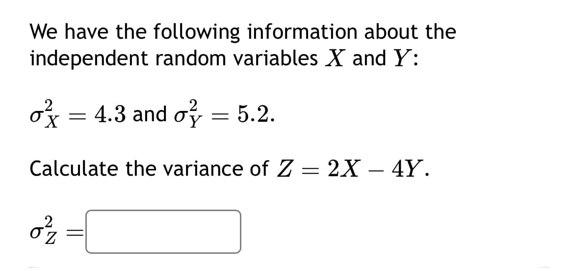 We have the following information about the
independent random variables X and Y:
o = 4.3 and o= 5.2.
X
Calculate the variance of Z= 2X 4Y.
2
-