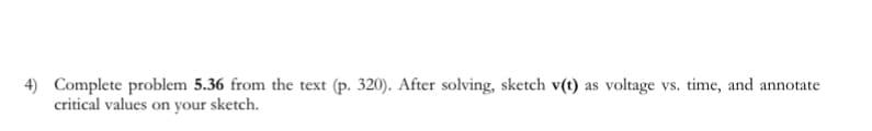 4) Complete problem 5.36 from the text (p. 320). After solving, sketch v(t) as voltage vs. time, and annotate
critical values on your sketch.