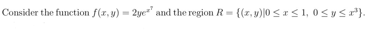 Consider the function f(x, y) = 2yeª7 and the region R = {(x, y)|0 ≤ x ≤ 1, 0 ≤ y ≤ x³}.