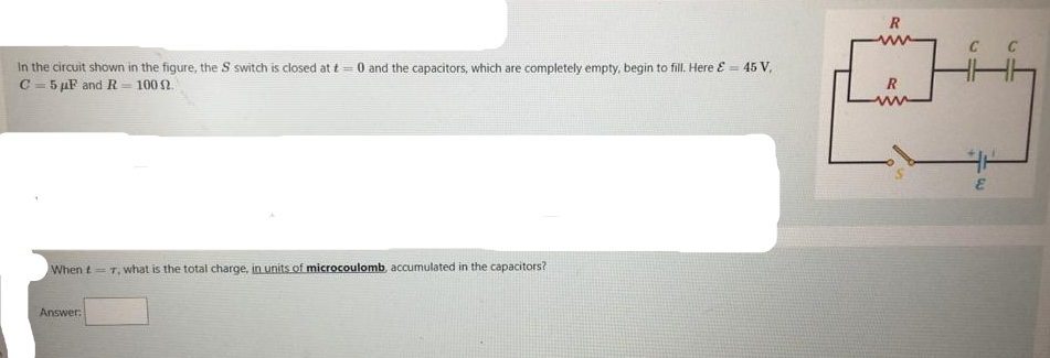 R
In the circuit shown in the figure, the S switch is closed at t = 0 and the capacitors, which are completely empty, begin to fill. Here E = 45 V,
C = 5 µF and R = 100 2
R
When t=T, what is the total charge, in units of microcoulomb, accumulated in the capacitors?
Answer:
